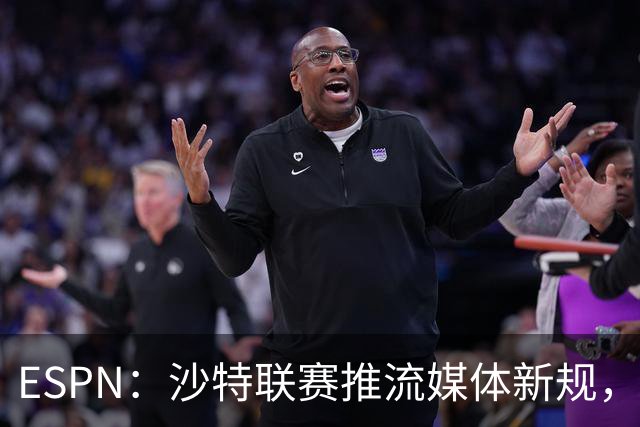 ESPN：沙特联赛推流媒体新规，C罗或凭10亿粉丝获巨额分成